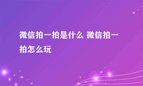 微信拍一拍是什么 微信拍一拍怎么玩