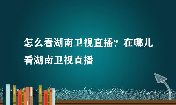 怎么看湖南卫视直播？在哪儿看湖南卫视直播