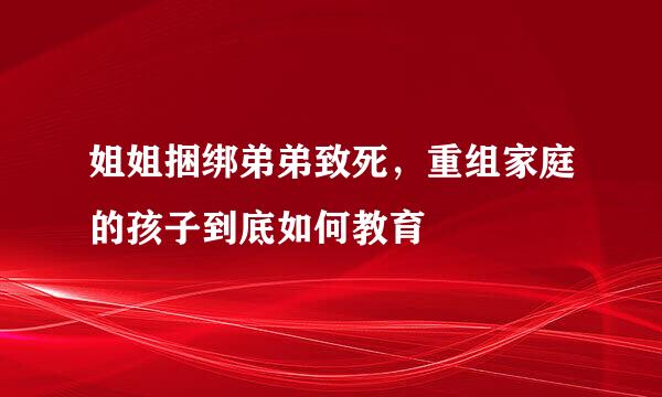 姐姐捆绑弟弟致死，重组家庭的孩子到底如何教育