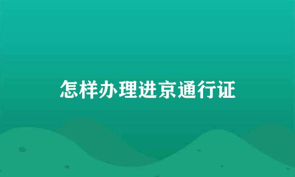 怎样办理进京通行证