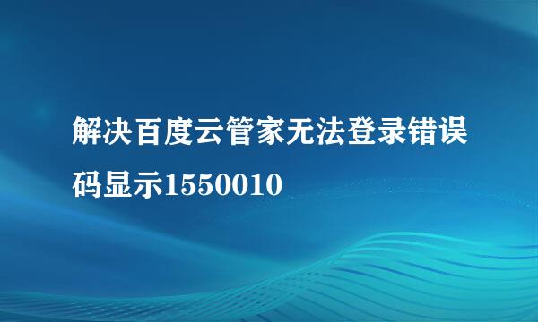 解决百度云管家无法登录错误码显示1550010