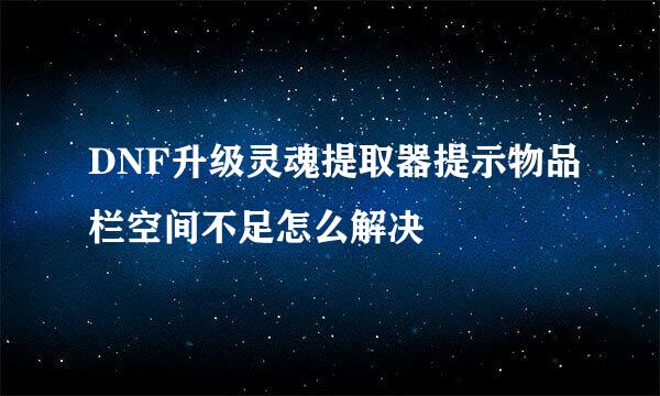 DNF升级灵魂提取器提示物品栏空间不足怎么解决