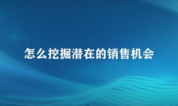 怎么挖掘潜在的销售机会