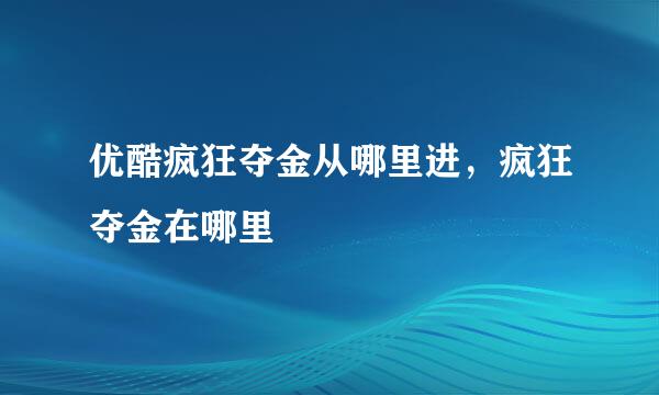 优酷疯狂夺金从哪里进，疯狂夺金在哪里