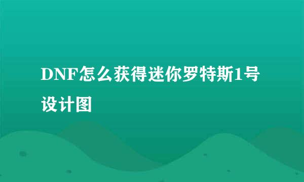 DNF怎么获得迷你罗特斯1号设计图