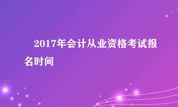 ​2017年会计从业资格考试报名时间