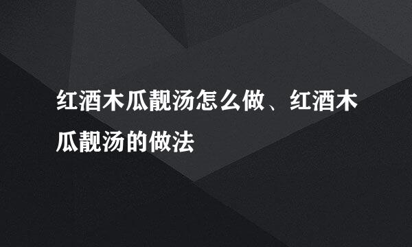 红酒木瓜靓汤怎么做、红酒木瓜靓汤的做法