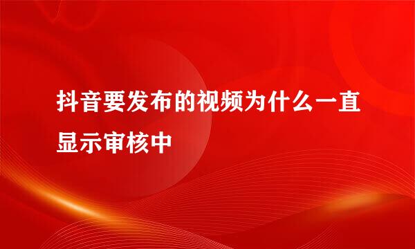 抖音要发布的视频为什么一直显示审核中