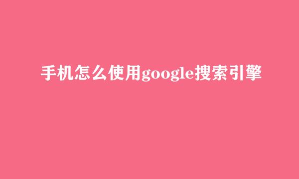 手机怎么使用google搜索引擎