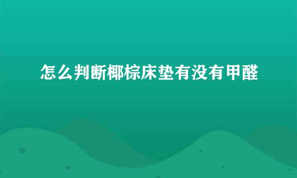 怎么判断椰棕床垫有没有甲醛