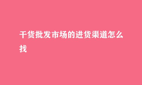 干货批发市场的进货渠道怎么找