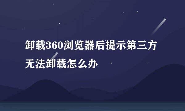 卸载360浏览器后提示第三方无法卸载怎么办