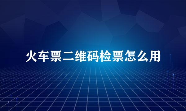 火车票二维码检票怎么用