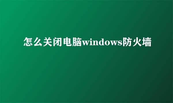 怎么关闭电脑windows防火墙