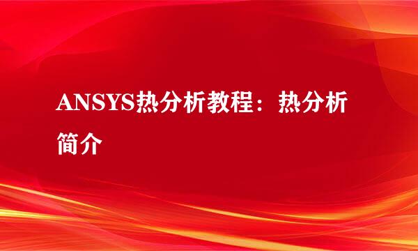 ANSYS热分析教程：热分析简介