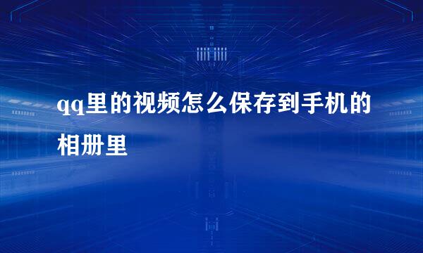 qq里的视频怎么保存到手机的相册里