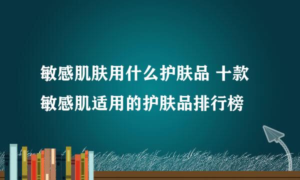 敏感肌肤用什么护肤品 十款敏感肌适用的护肤品排行榜