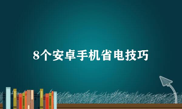 8个安卓手机省电技巧