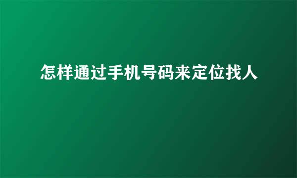 怎样通过手机号码来定位找人