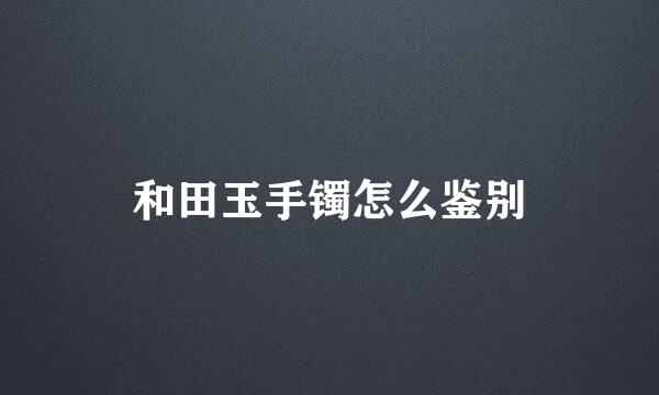 和田玉手镯怎么鉴别