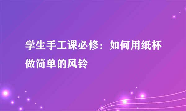 学生手工课必修：如何用纸杯做简单的风铃