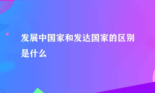 发展中国家和发达国家的区别是什么