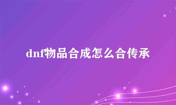 dnf物品合成怎么合传承