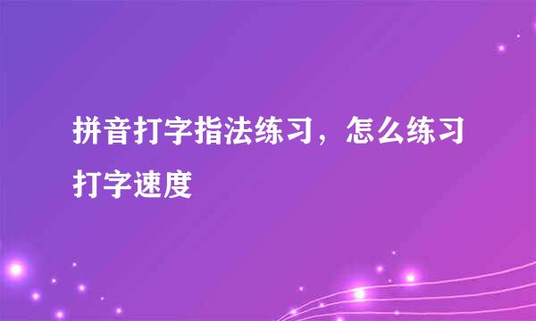 拼音打字指法练习，怎么练习打字速度