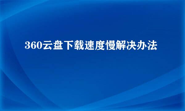 360云盘下载速度慢解决办法