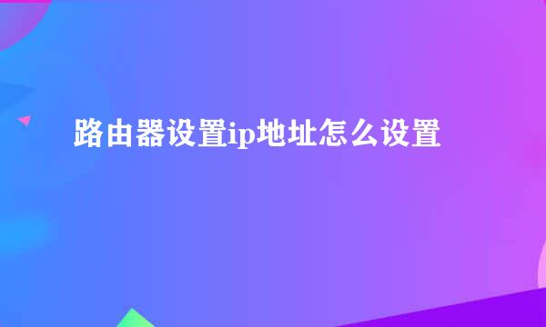 路由器设置ip地址怎么设置