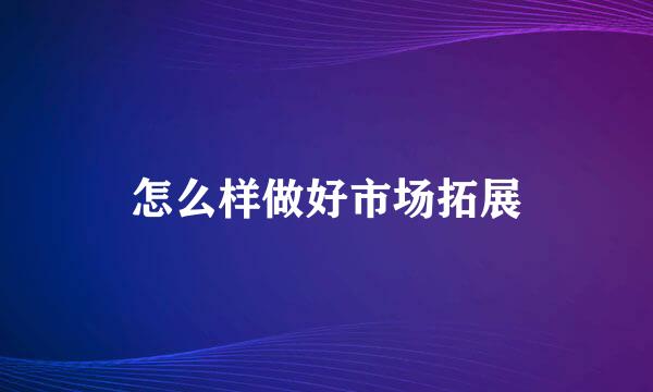 怎么样做好市场拓展