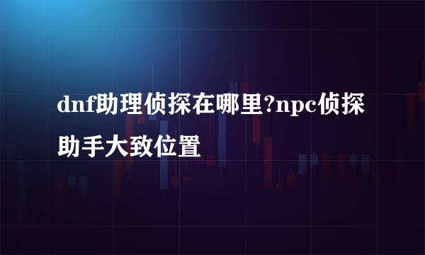 dnf助理侦探在哪里?npc侦探助手大致位置