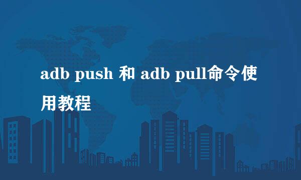 adb push 和 adb pull命令使用教程