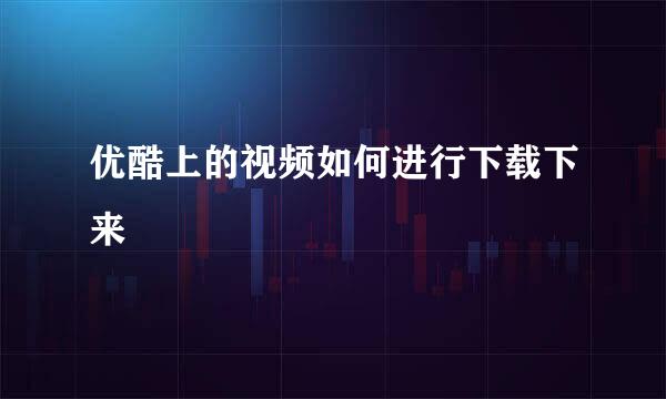 优酷上的视频如何进行下载下来