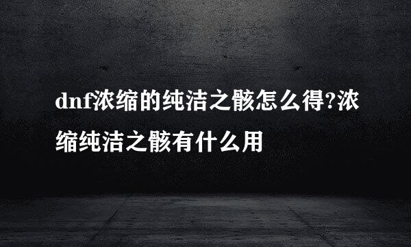 dnf浓缩的纯洁之骸怎么得?浓缩纯洁之骸有什么用