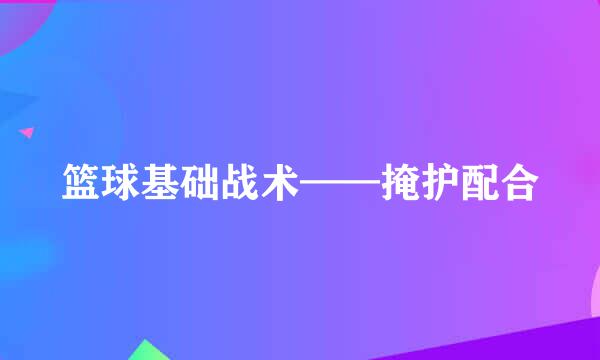 篮球基础战术——掩护配合