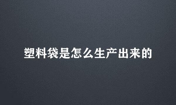 塑料袋是怎么生产出来的