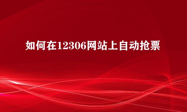 如何在12306网站上自动抢票