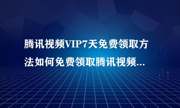 腾讯视频VIP7天免费领取方法如何免费领取腾讯视频会员7天教程