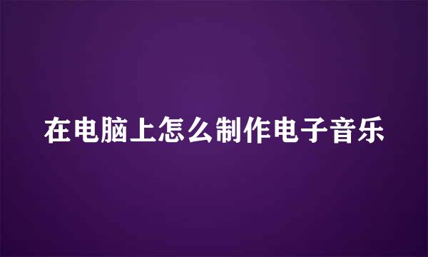 在电脑上怎么制作电子音乐