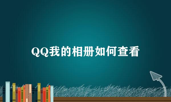 QQ我的相册如何查看