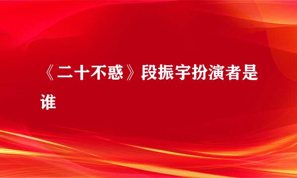 《二十不惑》段振宇扮演者是谁