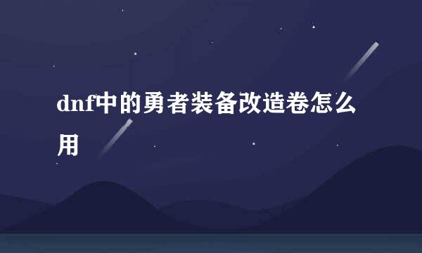 dnf中的勇者装备改造卷怎么用