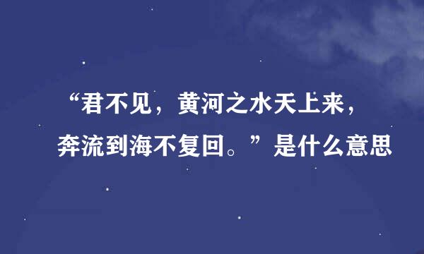 “君不见，黄河之水天上来，奔流到海不复回。”是什么意思