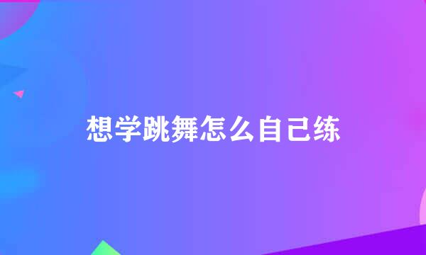 想学跳舞怎么自己练