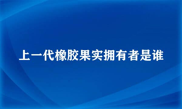 上一代橡胶果实拥有者是谁