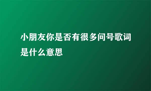 小朋友你是否有很多问号歌词是什么意思