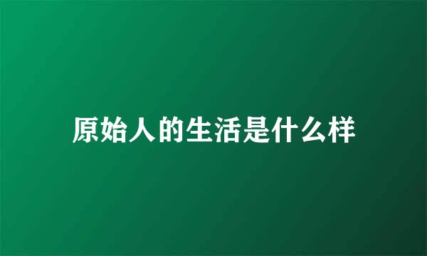 原始人的生活是什么样