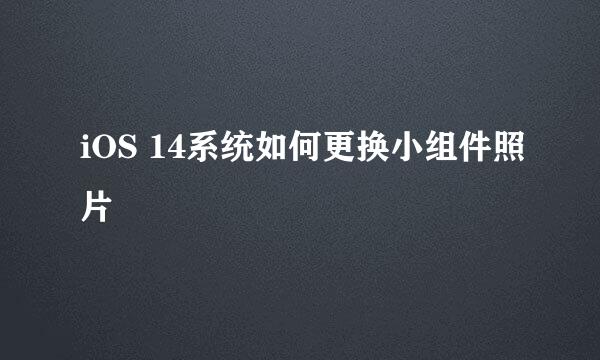 iOS 14系统如何更换小组件照片