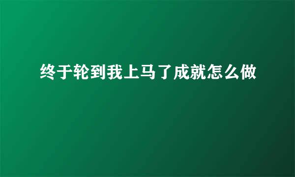 终于轮到我上马了成就怎么做